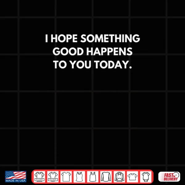 Design I Hope Something Good Happens To You Today Shirt
