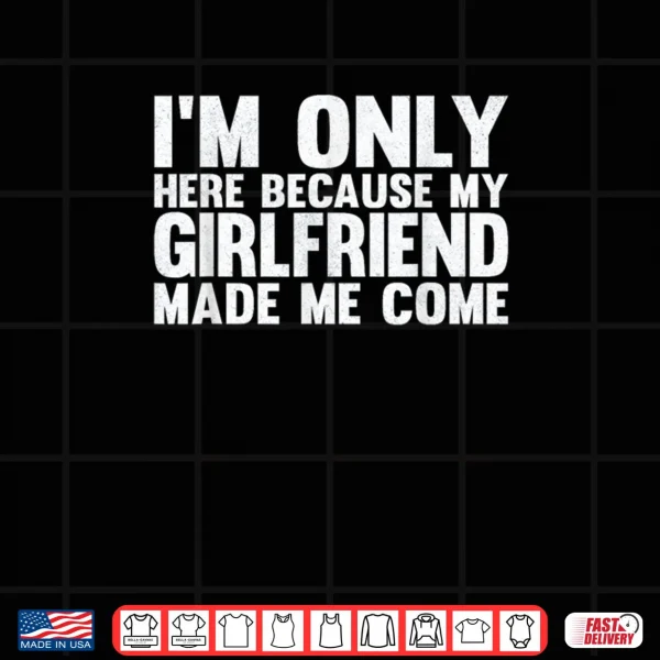 I'm Only Here Because My Girlfriend Made Me Come Boyfriend Shirt 3 Design Im Only Here Because My Girlfriend Made Me Come Boyfriend Shirt