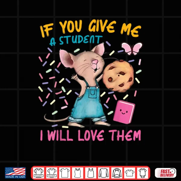 Mouse Teacher If You Give Me A Student I Will Love Them Shirt 3 Design Mouse Teacher If You Give Me A Student I Will Love Them Shirt