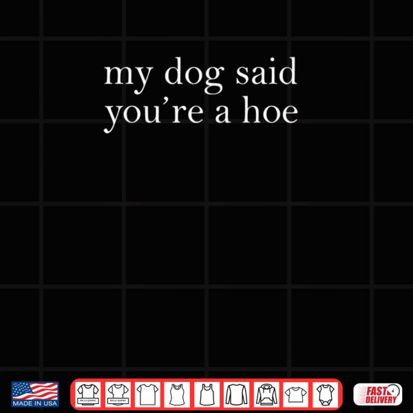 My Dog Said You're A Hoe Shirt 3 Design My Dog Said Youre A Hoe Shirt