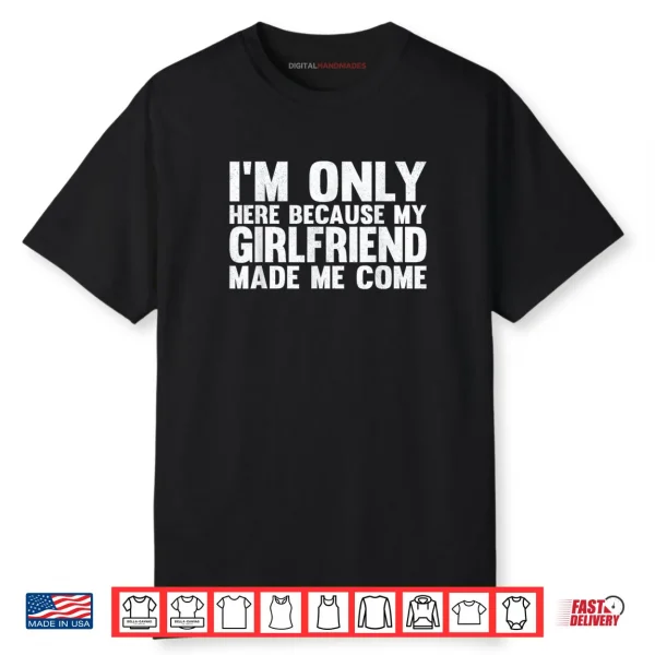 I’m Only Here Because My Girlfriend Made Me Come Boyfriend Shirt