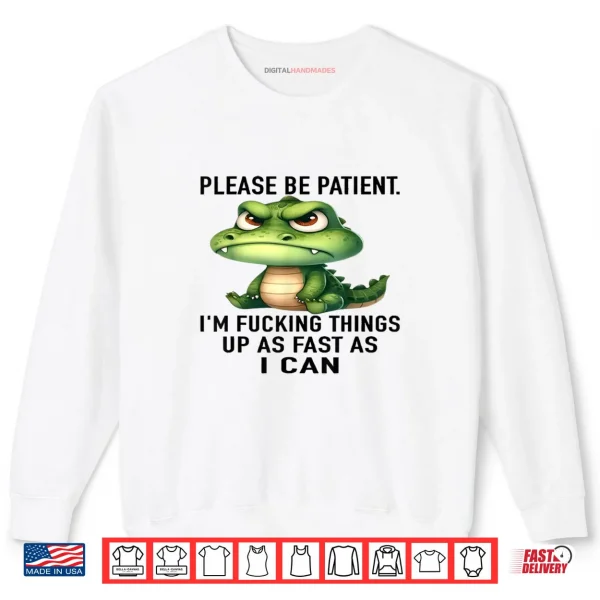 Alligator Please Be Patient I'm Fucking Things Up As Fast Shirt 1 Sweatshirt Alligator Please Be Patient Im Fucking Things Up As Fast Shirt
