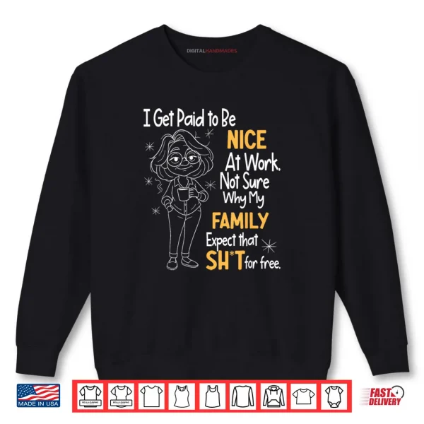 Sweatshirt I Get Paid to Be Nice at Work Not Sure Why My Family Expect Shirt