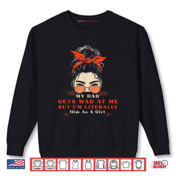 My Dad Gets Mad At Me But I'm Literally Him As A Girl Shirt 1 Sweatshirt My Dad Gets Mad At Me But Im Literally Him As A Girl Shirt