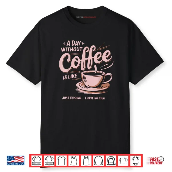 A Day Without Coffee Is Like Just Kidding I Have No Idea Shirt