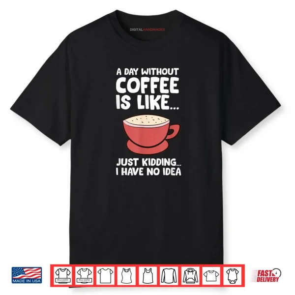 A Day Without Coffee Is Like Just Kidding I Have No Idea Tee Shirt
