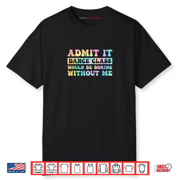 Admit It Dance Class Would Be Boring Without Me Funny Dancer Shirt