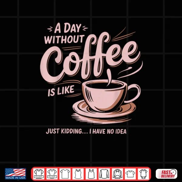 Design A Day Without Coffee Is Like Just Kidding I Have No Idea Shirt