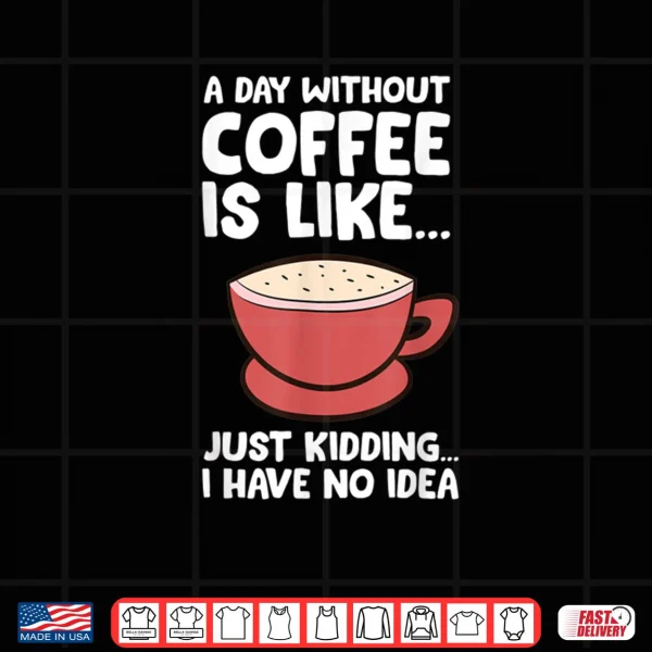 Design A Day Without Coffee Is Like Just Kidding I Have No Idea Tee Shirt