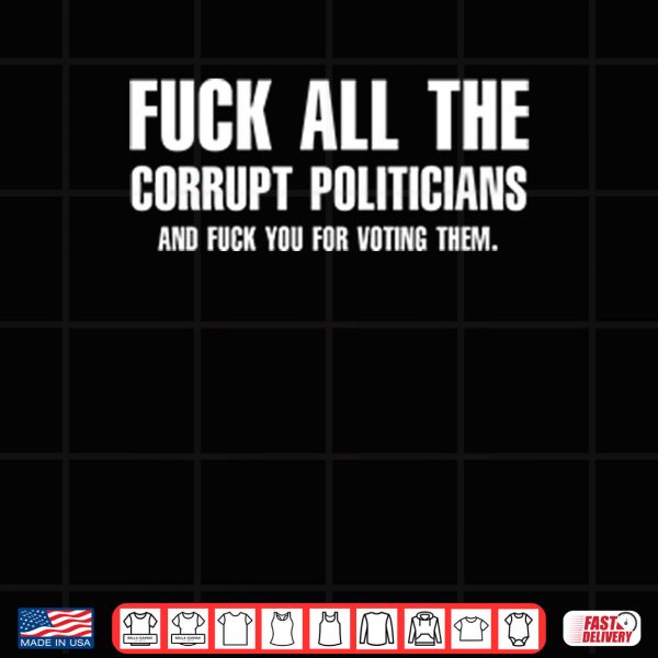 Design Fuck All The Corrupt Politicians And Fuck You For Voting Them Shirt