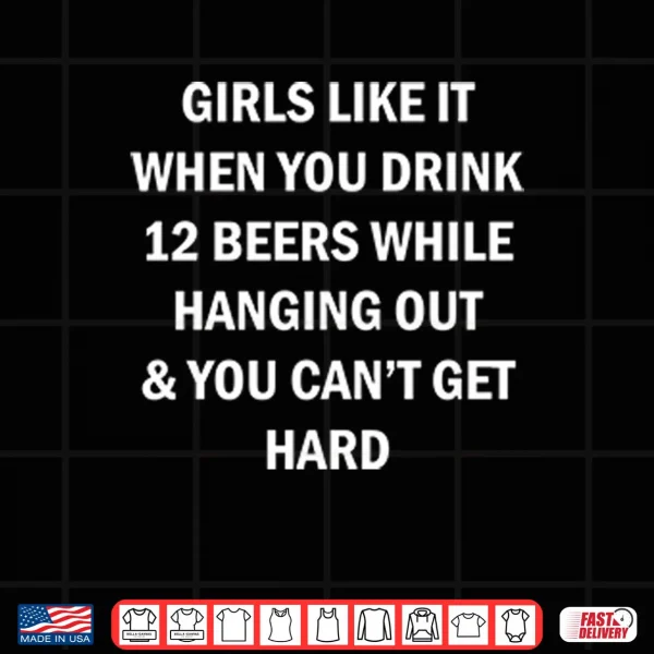 Design Girls Like It When You Drink 12 Beers While Hanging Out And You Cant Get Hard Shirt