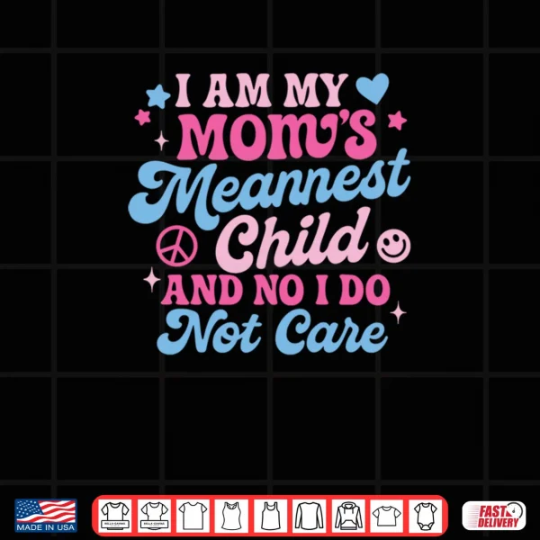 I Am My Mom's Meanest Child And No I Don't Care Shirt 3 Design I Am My Moms Meanest Child And No I Dont Care Shirt