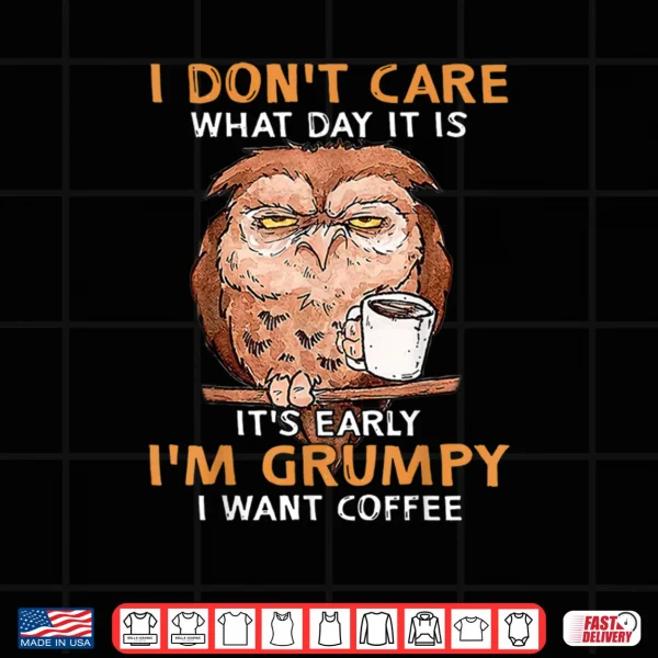 Design I Dont Care What Day It Is Its Early Im Grumpy Want Coffee Shirt