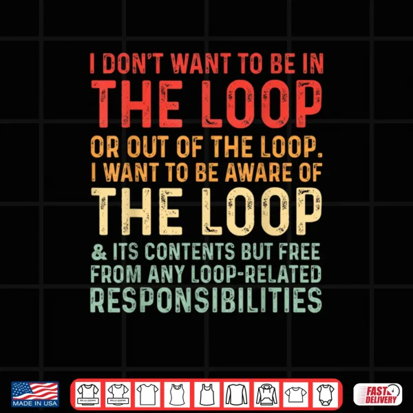 Design I Dont Want To Be In The Loop Or Out Of The Loop I Want To Shirt
