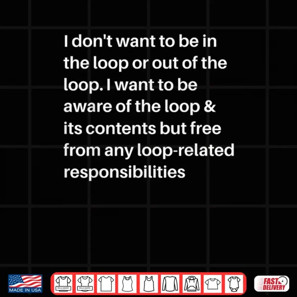 Design I Dont Want to be in The Loop or Out of The Loop I Want to Shirt