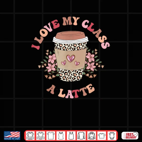 I Love My Class A Latte Coffee Teacher 100th Day Of School Shirt 3 Design I Love My Class A Latte Coffee Teacher 100th Day Of School Shirt