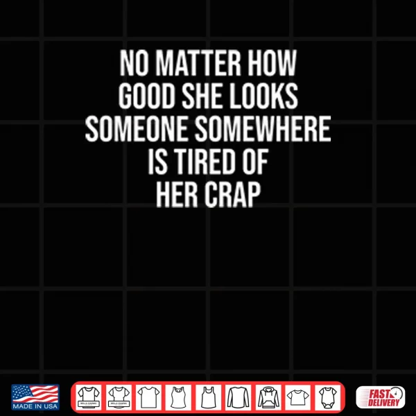 Design No Matter How Good She Looks Someone Somewhere Is Tired Of Her Crap Shirt