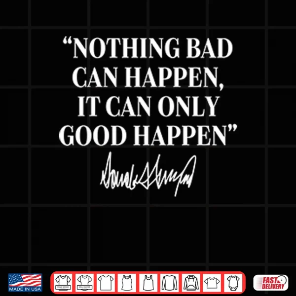 Design Nothing Bad Can Happen It Can Only Good Happen Donald Trump Shirt