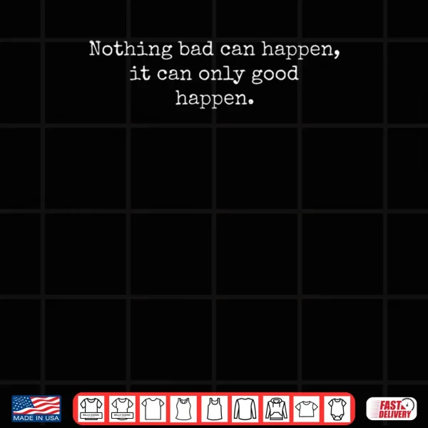 Design Nothing Bad Can Happen It Can Only Good Happen Quote Shirt
