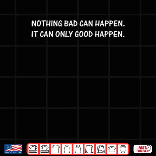 Design Nothing Bad Can Happen It Can Only Good Happen Shirt 1 1
