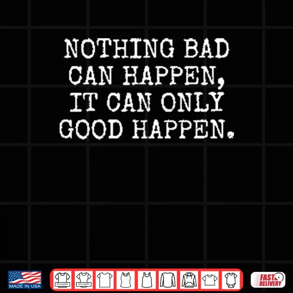 Nothing Bad Can Happen It Can Only Good Happen Trump Shirt 3 Design Nothing Bad Can Happen It Can Only Good Happen Trump Shirt