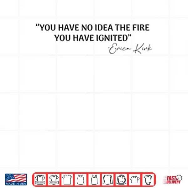 You Have No Idea The Fire You Have Ignited Erica Kirk Shirt 3 Design You Have No Idea The Fire You Have Ignited Erica Kirk Shirt