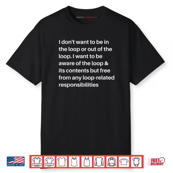 I Don’t Want to be in The Loop or Out of The Loop I Want to Shirt