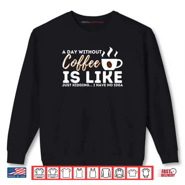 A Day Without Coffee Is Like Funny Coffee Lover Caffeine Shirt 1 Sweatshirt A Day Without Coffee Is Like Funny Coffee Lover Caffeine Shirt
