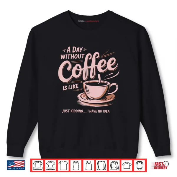 Sweatshirt A Day Without Coffee Is Like Just Kidding I Have No Idea Shirt