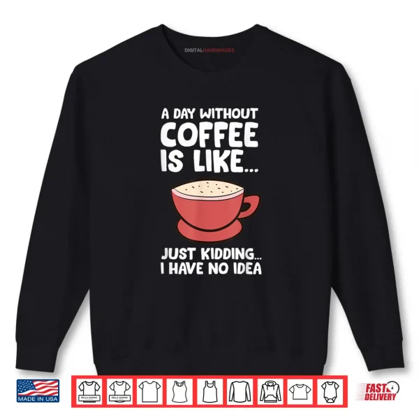 Sweatshirt A Day Without Coffee Is Like Just Kidding I Have No Idea Tee Shirt