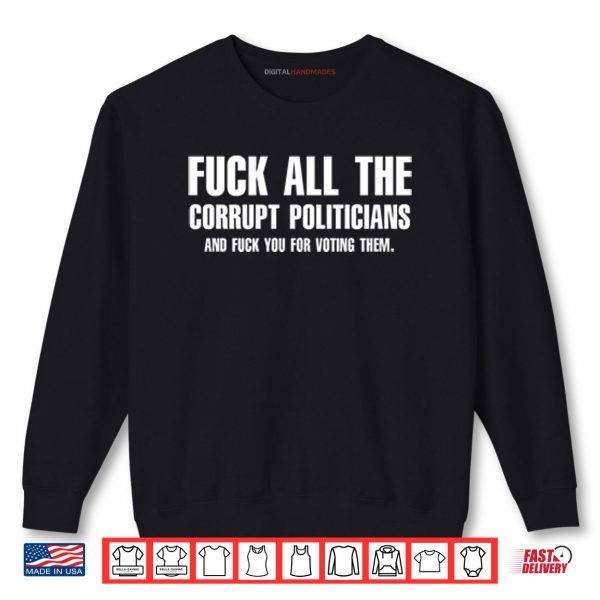 Sweatshirt Fuck All The Corrupt Politicians And Fuck You For Voting Them Shirt