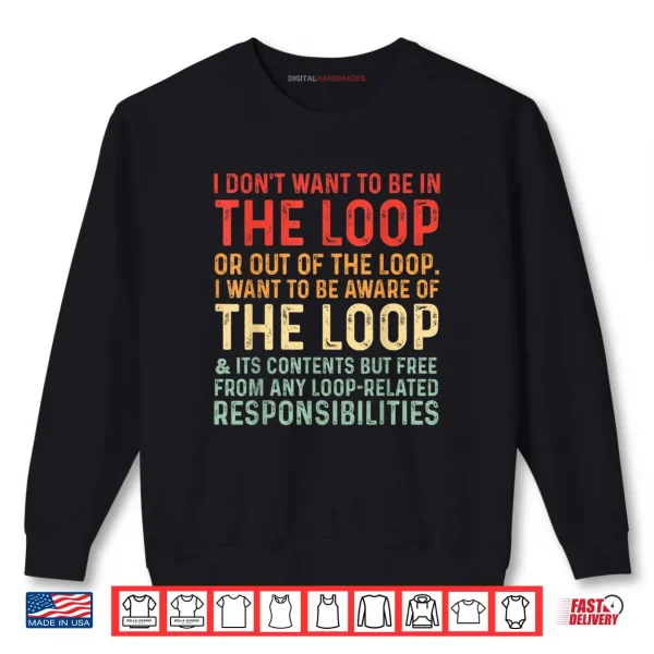 Sweatshirt I Dont Want To Be In The Loop Or Out Of The Loop I Want To Shirt