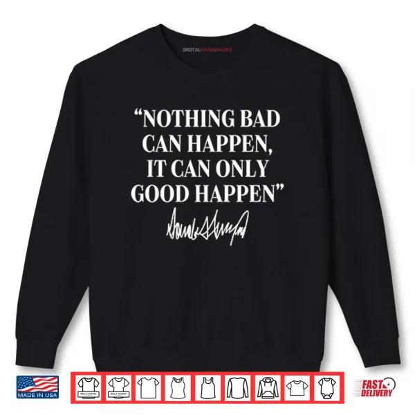 Sweatshirt Nothing Bad Can Happen It Can Only Good Happen Donald Trump Shirt