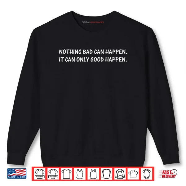 Sweatshirt Nothing Bad Can Happen It Can Only Good Happen Shirt 1 1