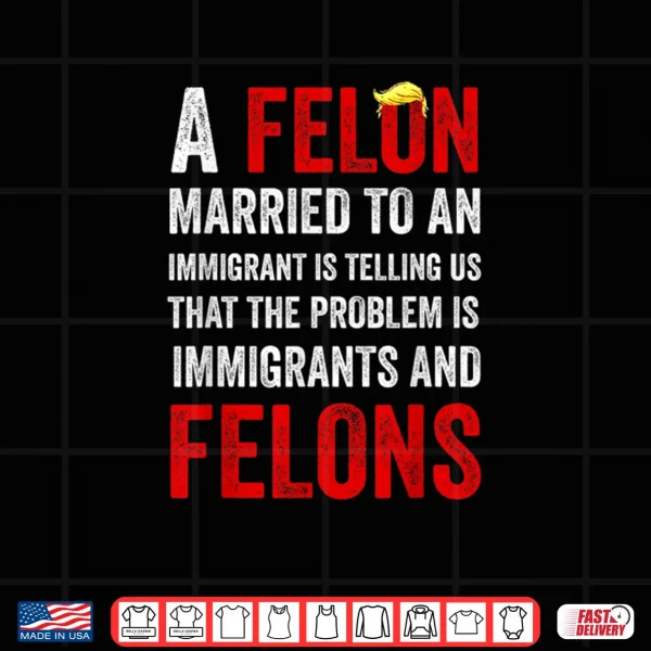 Design A Felon Married to an Immigrant is Telling Us That The Probl Shirt