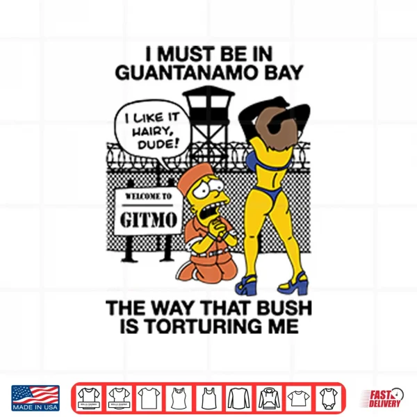 Design Bart Simpson I Must Be In Guantanamo Bay The Way That Bush Is Torturing Me Shirt