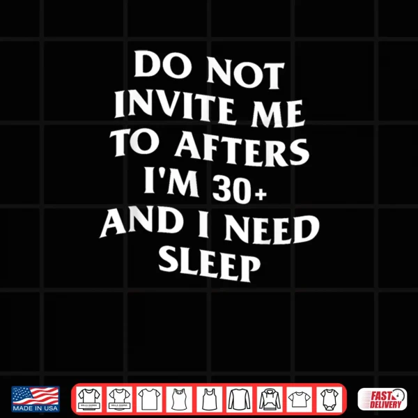Design Do Not Invite Me to Afters Im 30 and I Need Sleep Shirt