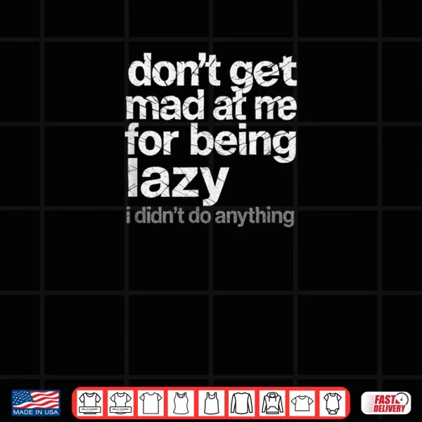 Don't Get Mad at Me for Being Lazy I Didn't Do Anything Shirt 3 Design Dont Get Mad at Me for Being Lazy I Didnt Do Anything Shirt