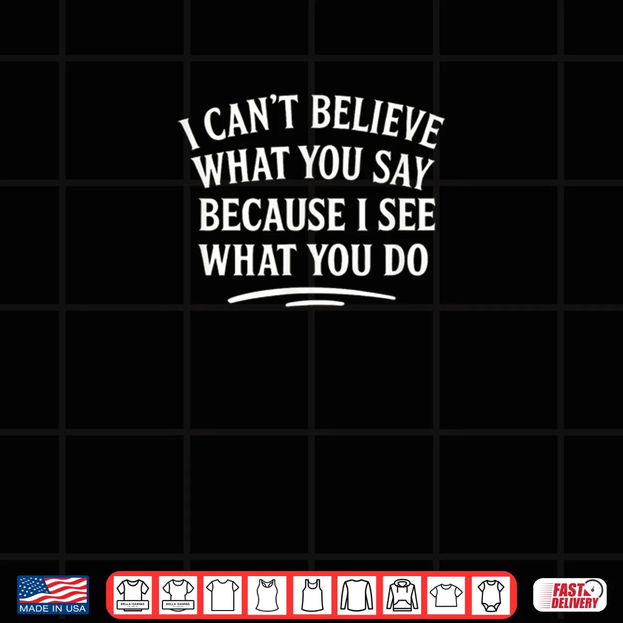 I Can’t Believe What You Say Because I See What You Do Shirt I Can’t Believe What You Say Because I See What You Do Shirt