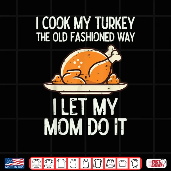 Design I Cook My Turkey The Old Fashioned Way I Let My Mom Do It Funny Shirt