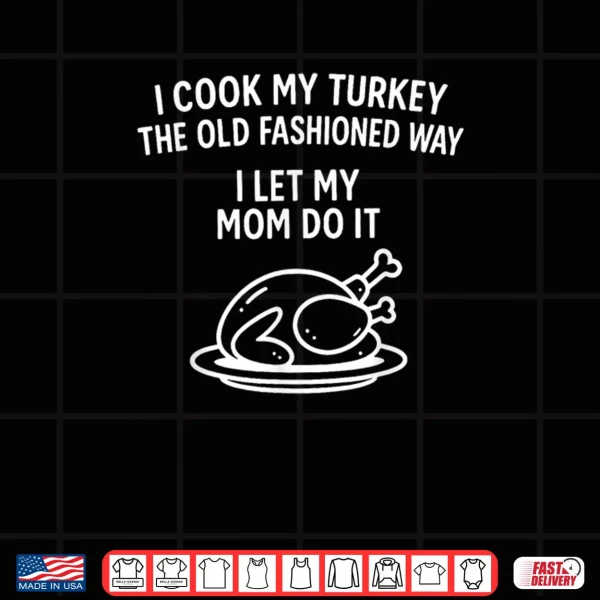 I Cook My Turkey The Old Fashioned Way I Let My Mom Do It Shirt 3 Design I Cook My Turkey The Old Fashioned Way I Let My Mom Do It Shirt