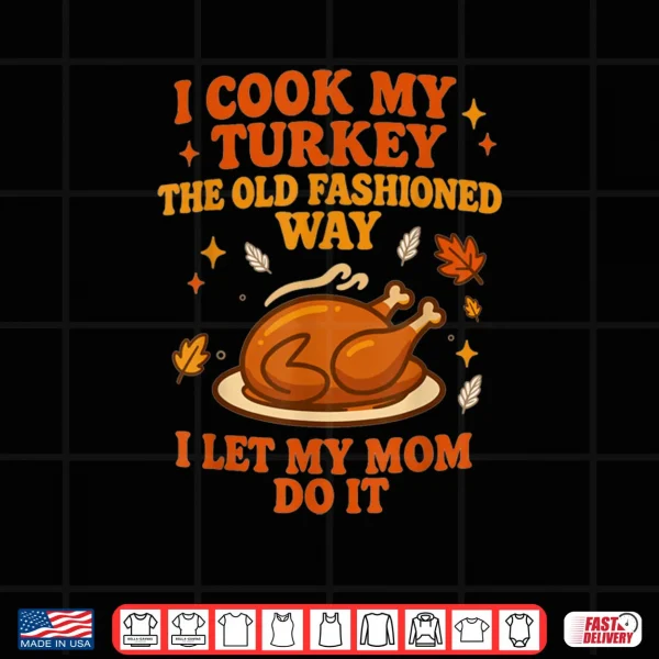 Design I Cook My Turkey The Old Fashioned Way I Let My Mom Do It Thanksgiving Shirt