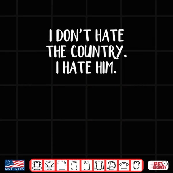 Design I Dont Hate The Country I Hate Him Shirt