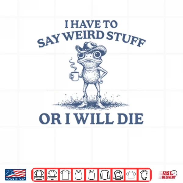 Design I Have To Say Weird Stuff Or I Will Die Shirt