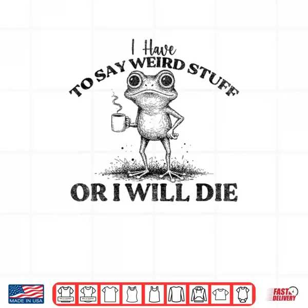 Design I Have to Say Weird Stuff Or Ill Die Funny Frog Saying Meme Shirt