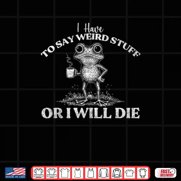 Design I Have to Say Weird Stuff Or Ill Die Funny Saying Frog Meme Shirt