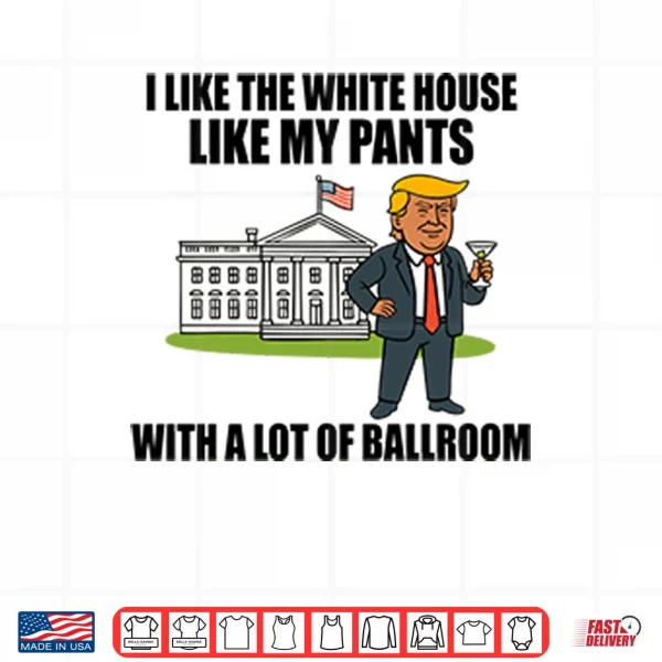 Design I Like The White House Like My Pants With A Lot Of Ballroom Trump Shirt