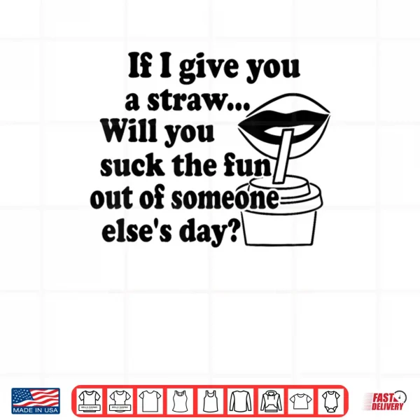 Design If I Give You A Straw Will You Suck The Fun Out Of Someone Shirt