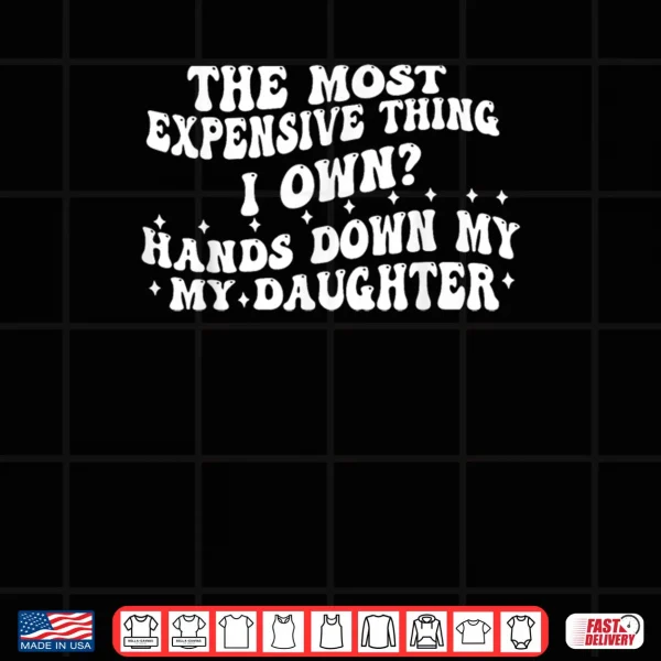 Design The Most Expensive Thing I Own Hands Down My My Daughter Shirt