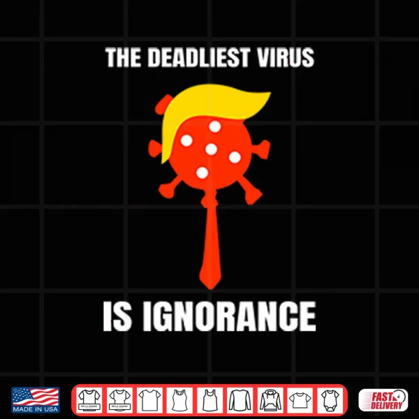 Design Trump The Deadliest Virus Is Ignorance Shirt